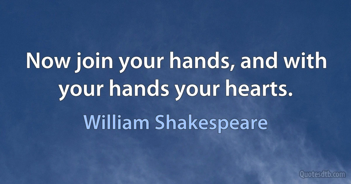 Now join your hands, and with your hands your hearts. (William Shakespeare)