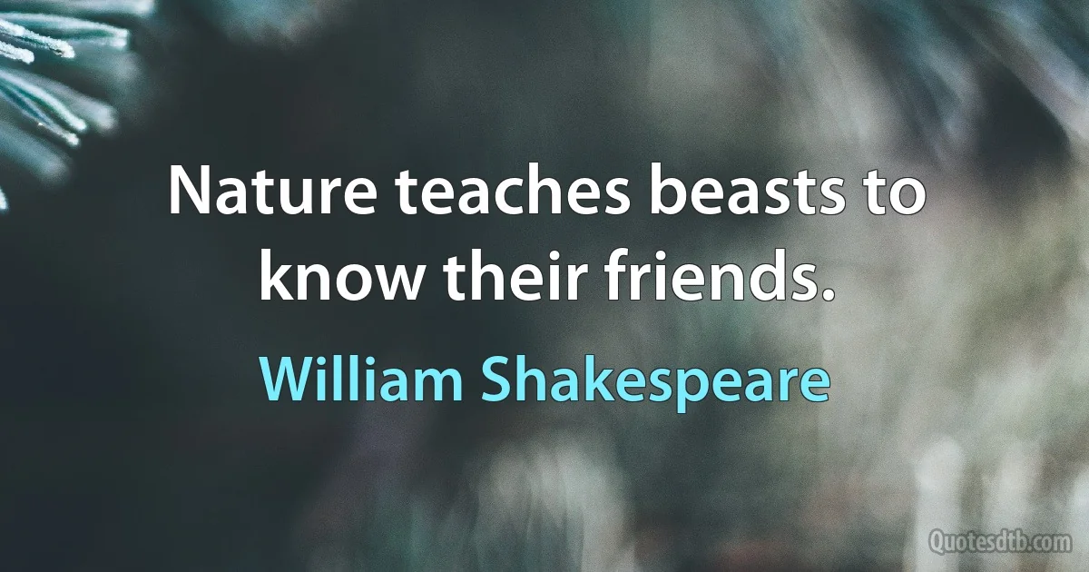 Nature teaches beasts to know their friends. (William Shakespeare)