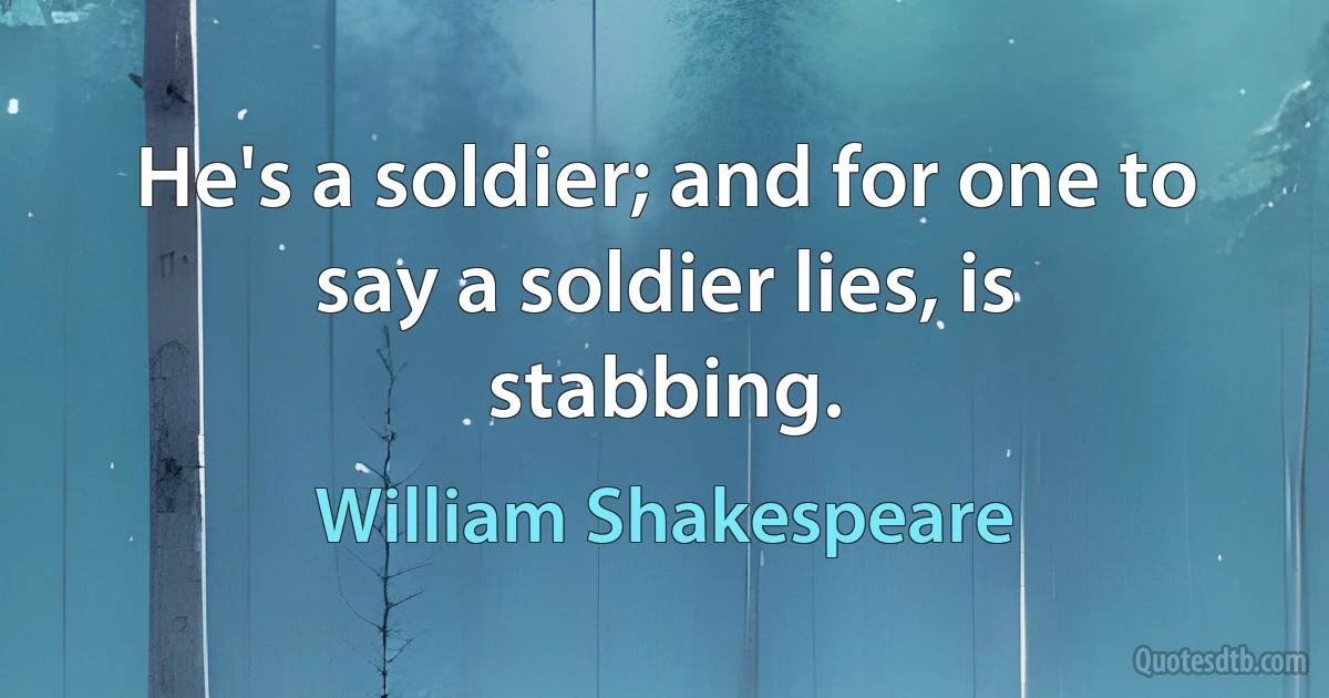 He's a soldier; and for one to say a soldier lies, is
stabbing. (William Shakespeare)