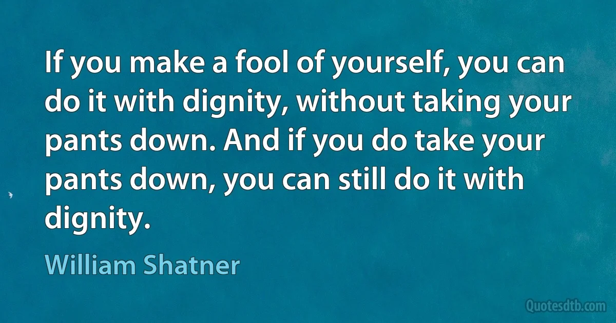 If you make a fool of yourself, you can do it with dignity, without taking your pants down. And if you do take your pants down, you can still do it with dignity. (William Shatner)