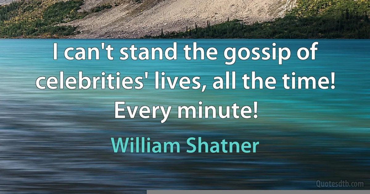 I can't stand the gossip of celebrities' lives, all the time! Every minute! (William Shatner)