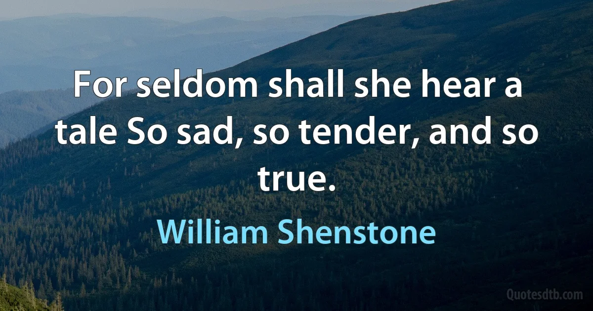 For seldom shall she hear a tale So sad, so tender, and so true. (William Shenstone)