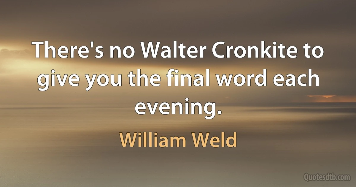 There's no Walter Cronkite to give you the final word each evening. (William Weld)