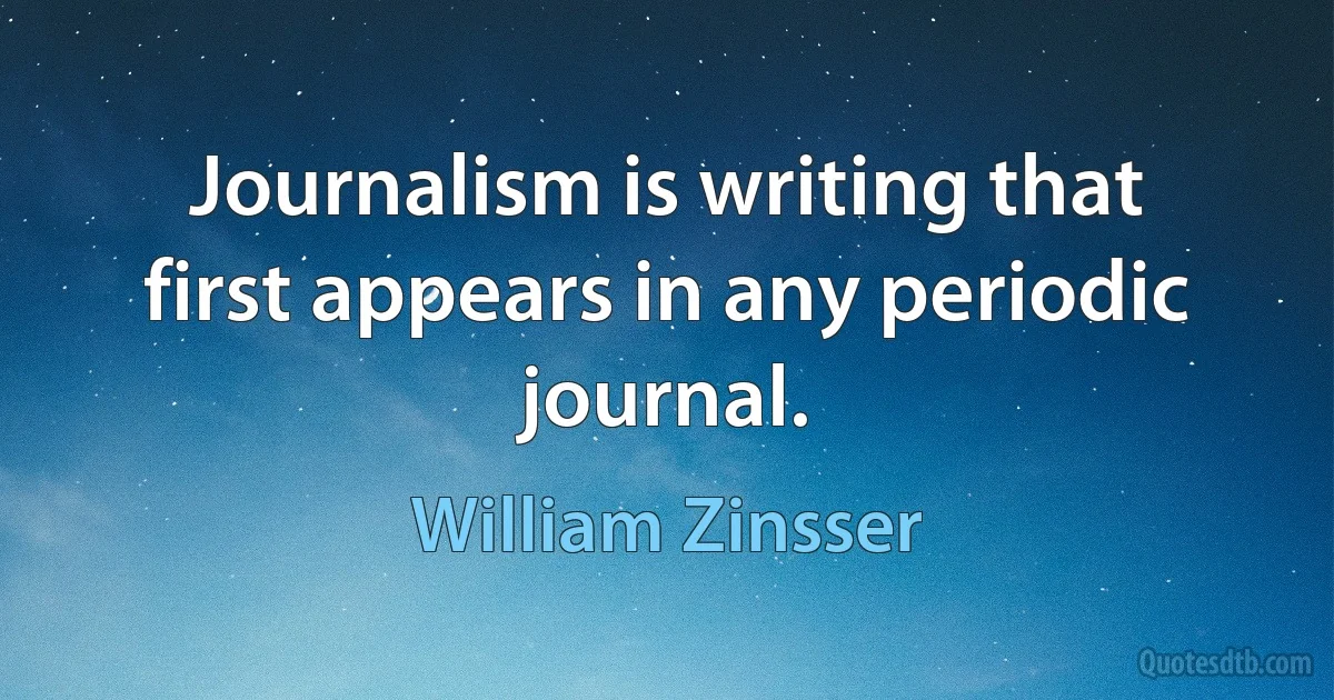 Journalism is writing that first appears in any periodic journal. (William Zinsser)