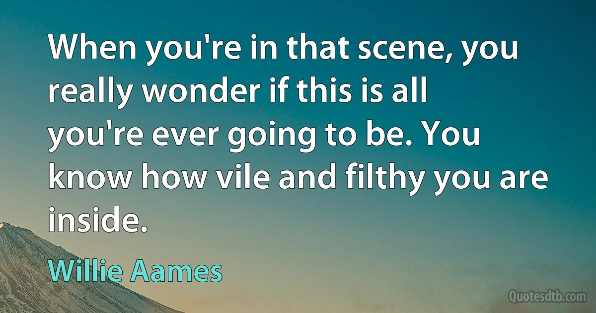 When you're in that scene, you really wonder if this is all you're ever going to be. You know how vile and filthy you are inside. (Willie Aames)