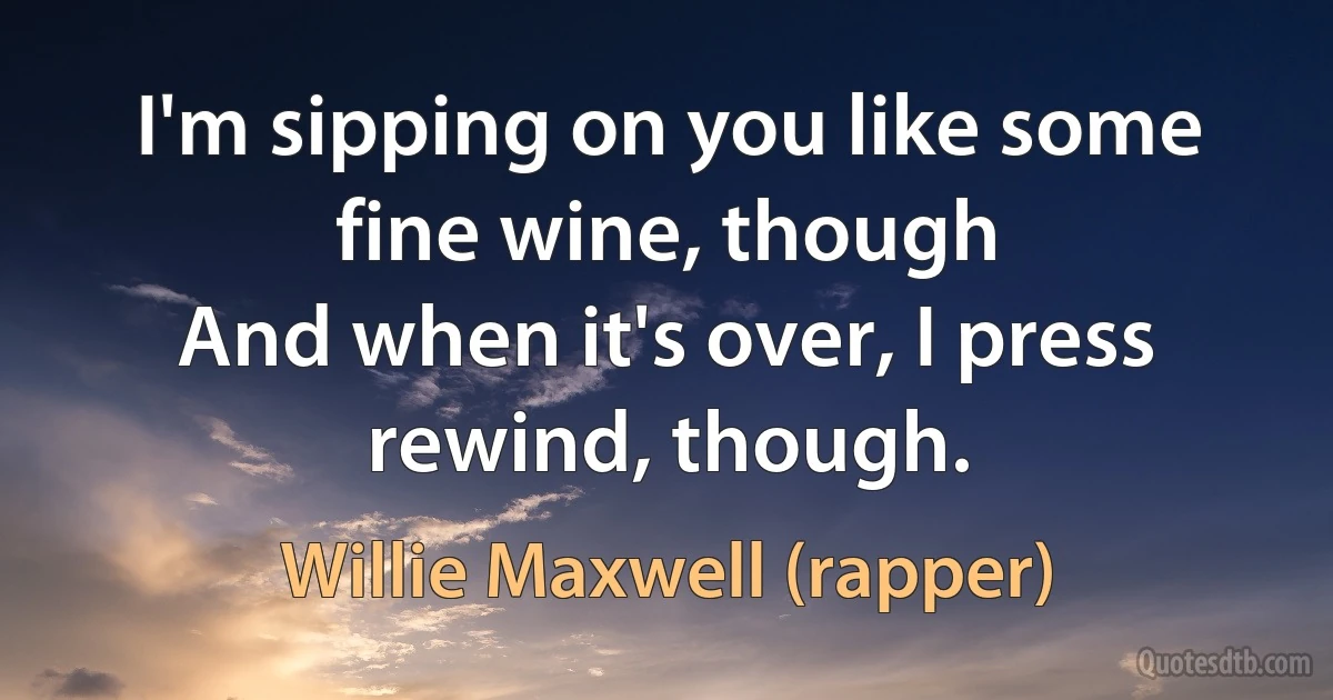 I'm sipping on you like some fine wine, though
And when it's over, I press rewind, though. (Willie Maxwell (rapper))