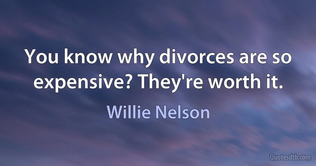 You know why divorces are so expensive? They're worth it. (Willie Nelson)