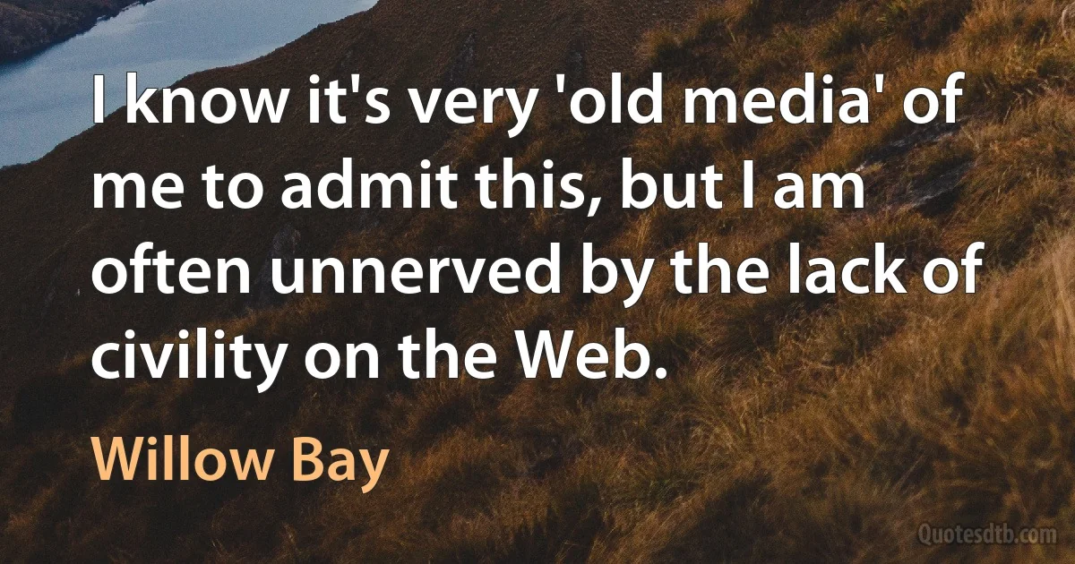 I know it's very 'old media' of me to admit this, but I am often unnerved by the lack of civility on the Web. (Willow Bay)