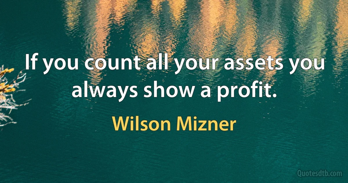 If you count all your assets you always show a profit. (Wilson Mizner)