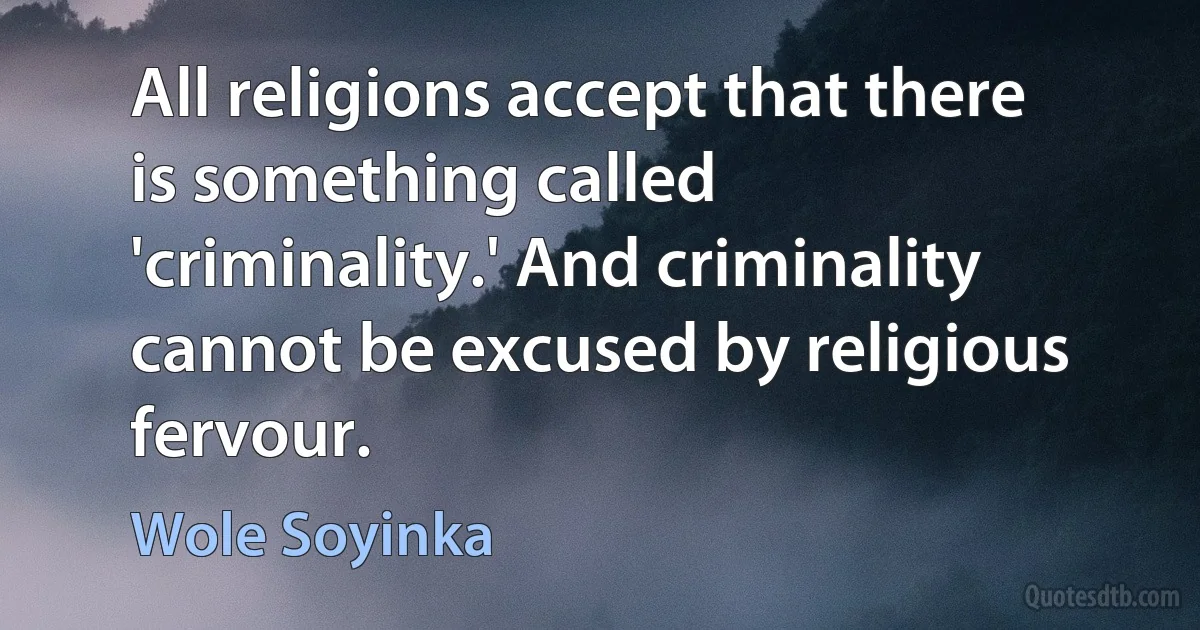 All religions accept that there is something called 'criminality.' And criminality cannot be excused by religious fervour. (Wole Soyinka)