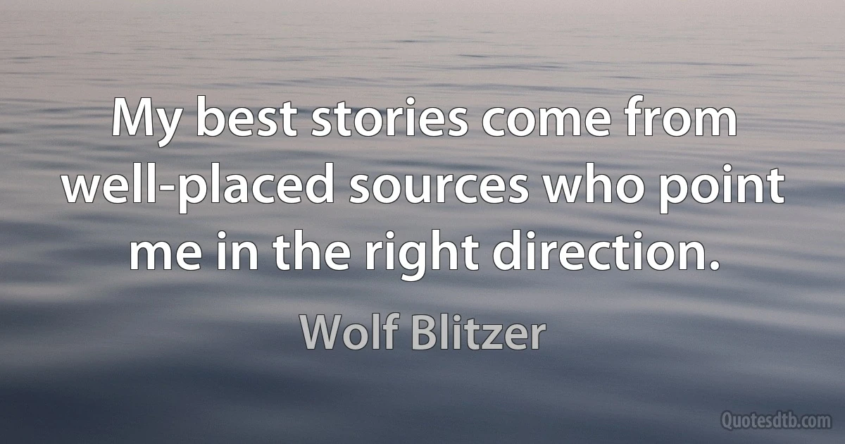 My best stories come from well-placed sources who point me in the right direction. (Wolf Blitzer)