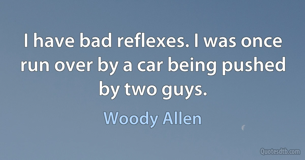 I have bad reflexes. I was once run over by a car being pushed by two guys. (Woody Allen)