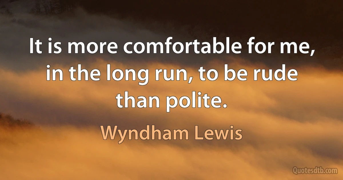 It is more comfortable for me, in the long run, to be rude than polite. (Wyndham Lewis)