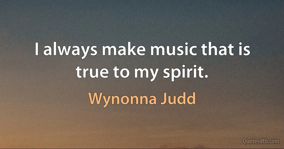 I always make music that is true to my spirit. (Wynonna Judd)