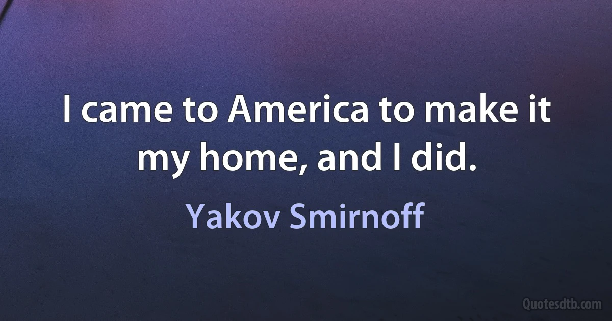 I came to America to make it my home, and I did. (Yakov Smirnoff)