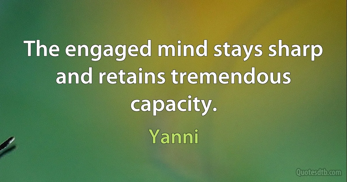 The engaged mind stays sharp and retains tremendous capacity. (Yanni)