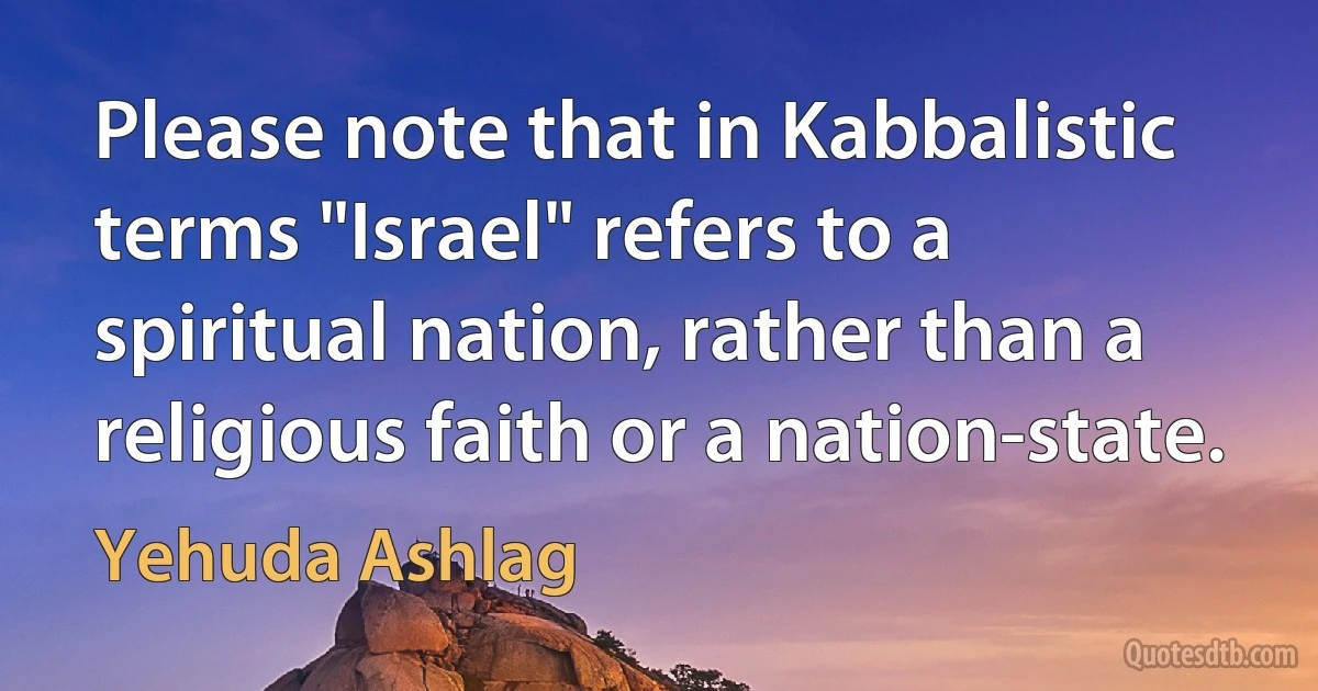 Please note that in Kabbalistic terms "Israel" refers to a spiritual nation, rather than a religious faith or a nation-state. (Yehuda Ashlag)