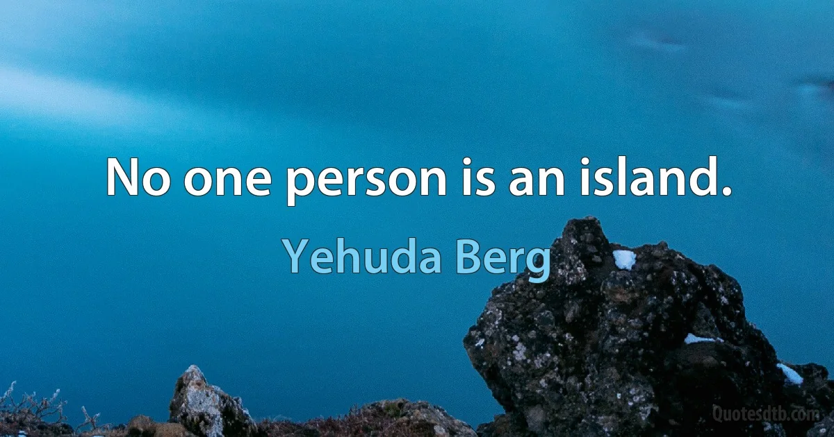 No one person is an island. (Yehuda Berg)