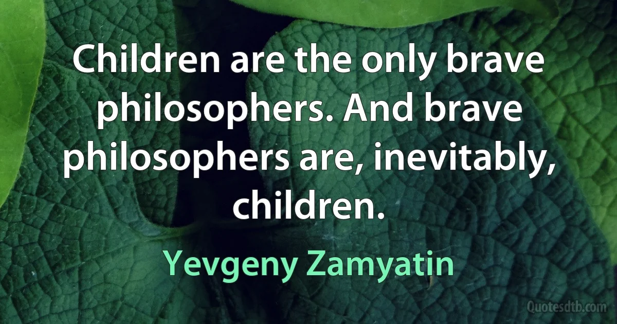 Children are the only brave philosophers. And brave philosophers are, inevitably, children. (Yevgeny Zamyatin)