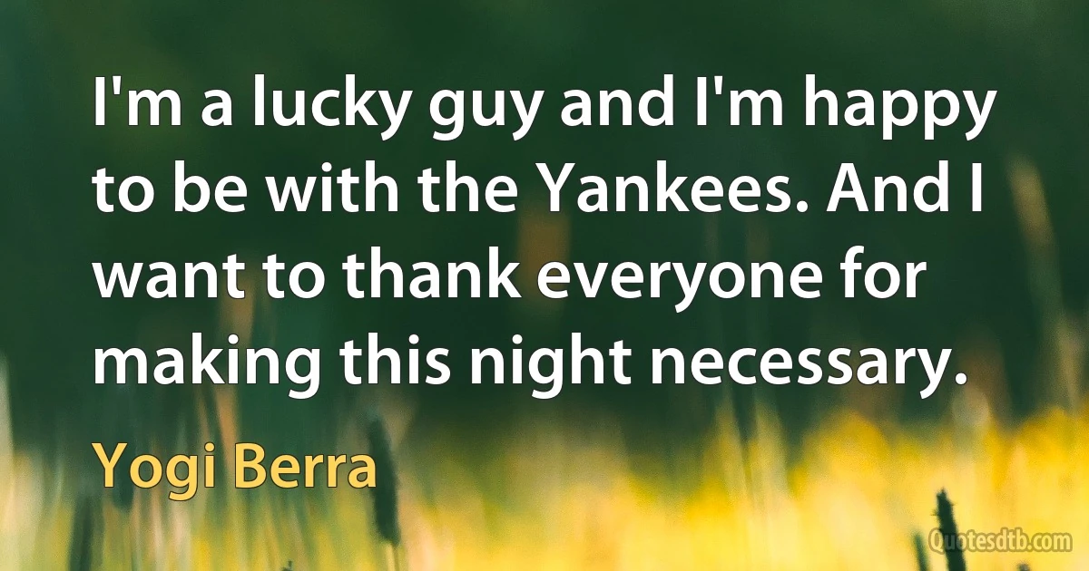 I'm a lucky guy and I'm happy to be with the Yankees. And I want to thank everyone for making this night necessary. (Yogi Berra)