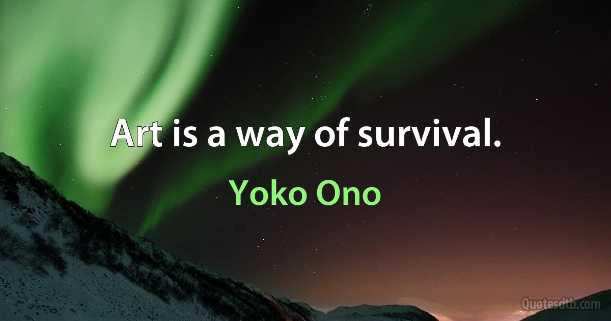 Art is a way of survival. (Yoko Ono)