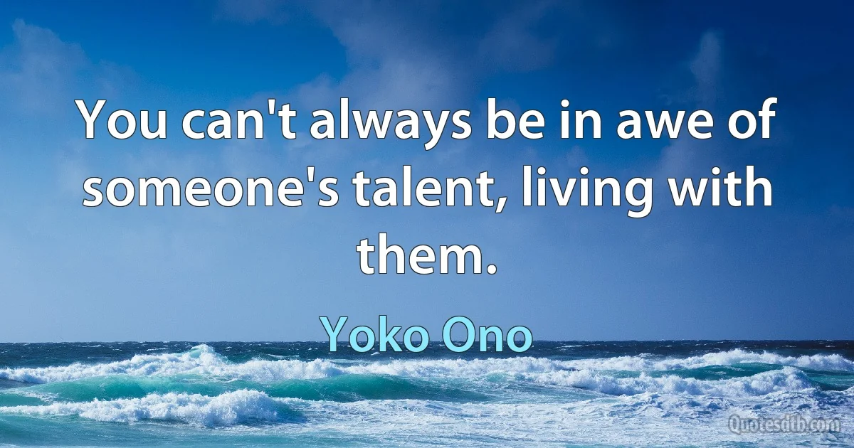 You can't always be in awe of someone's talent, living with them. (Yoko Ono)