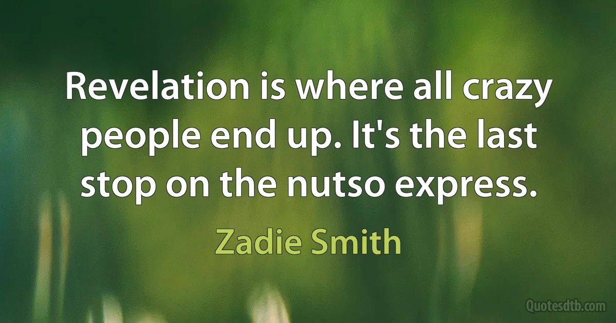 Revelation is where all crazy people end up. It's the last stop on the nutso express. (Zadie Smith)