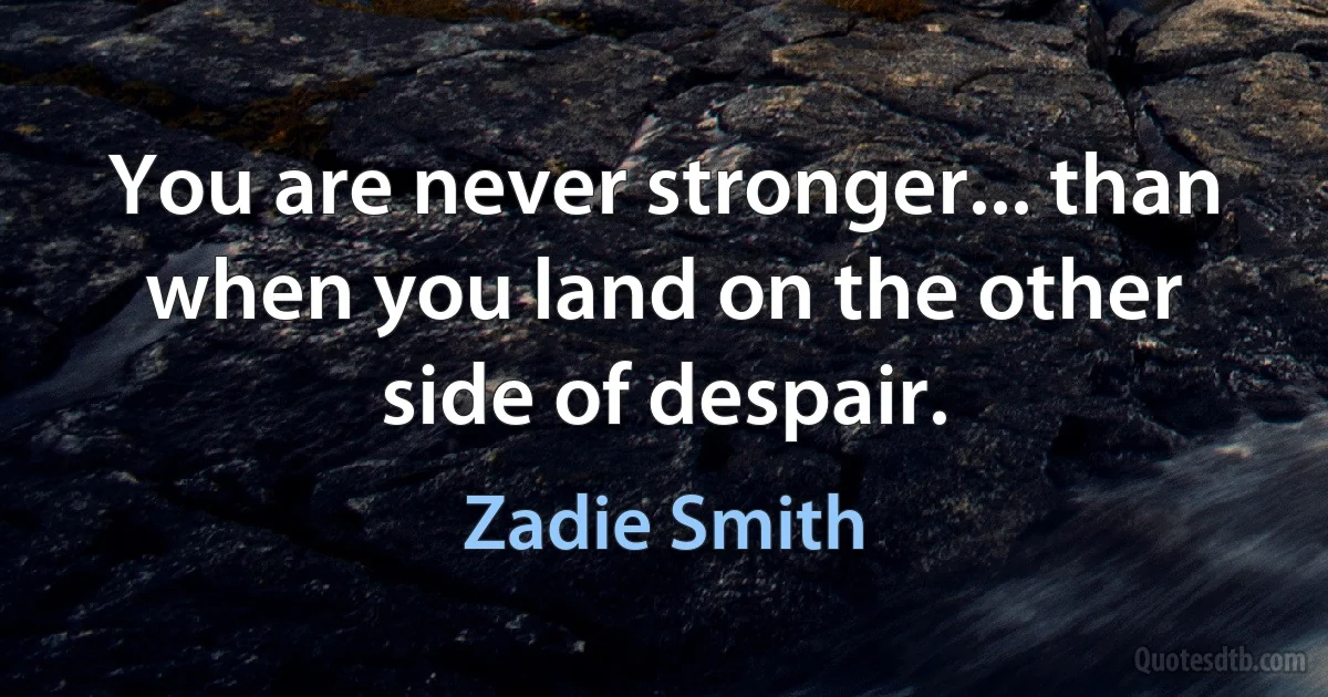 You are never stronger... than when you land on the other side of despair. (Zadie Smith)