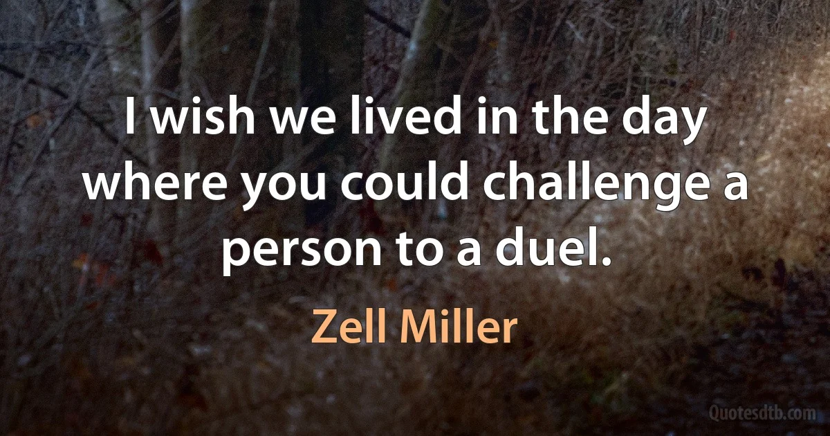 I wish we lived in the day where you could challenge a person to a duel. (Zell Miller)