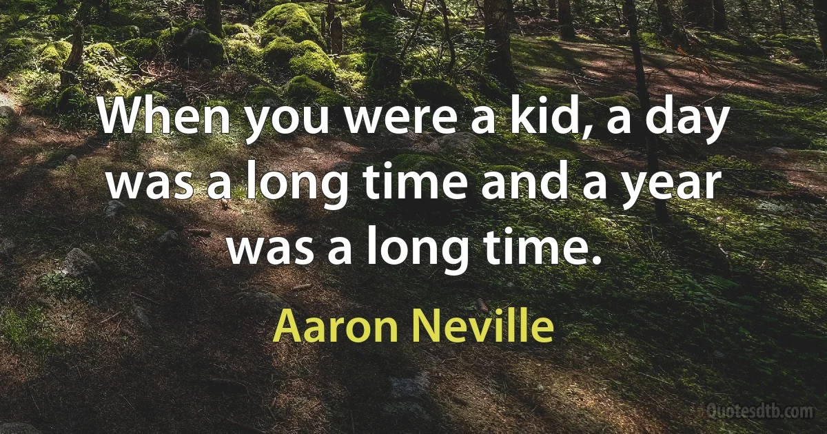 When you were a kid, a day was a long time and a year was a long time. (Aaron Neville)