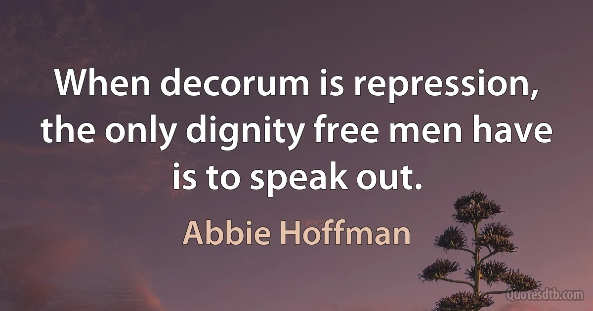 When decorum is repression, the only dignity free men have is to speak out. (Abbie Hoffman)