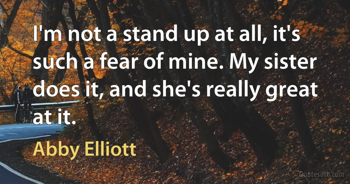 I'm not a stand up at all, it's such a fear of mine. My sister does it, and she's really great at it. (Abby Elliott)