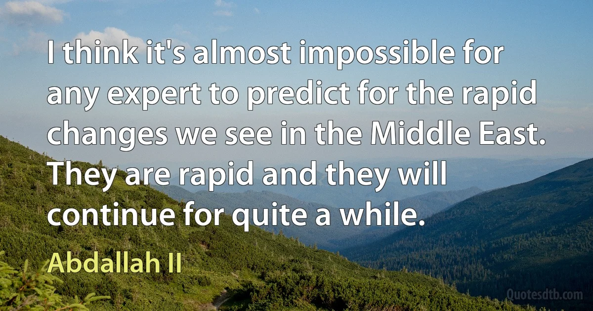 I think it's almost impossible for any expert to predict for the rapid changes we see in the Middle East. They are rapid and they will continue for quite a while. (Abdallah II)