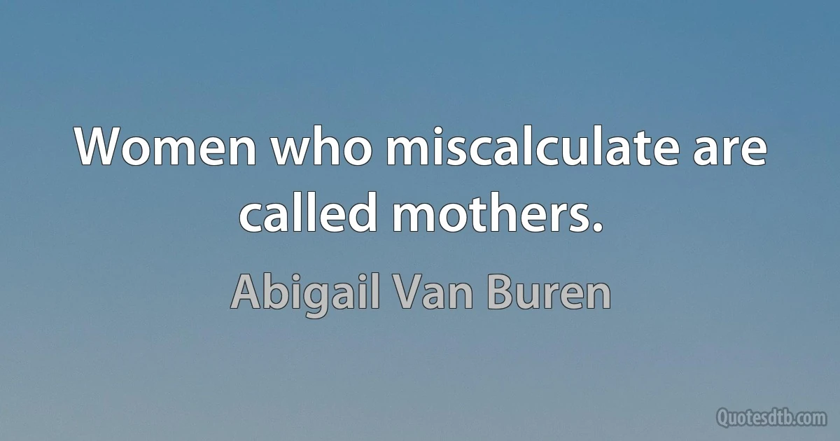 Women who miscalculate are called mothers. (Abigail Van Buren)