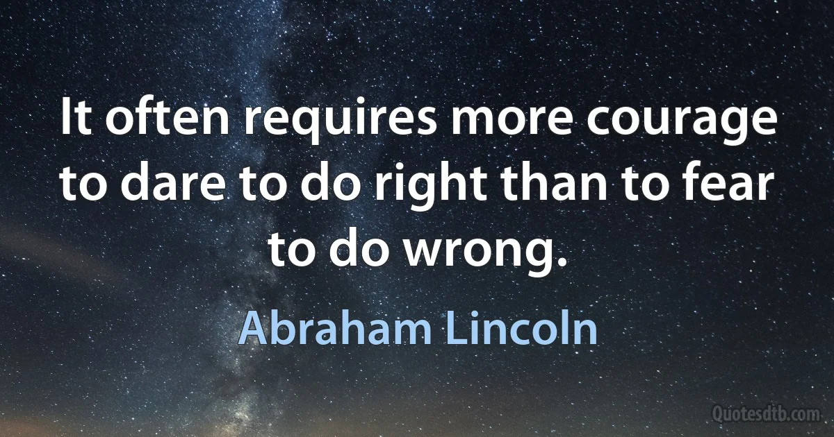 It often requires more courage to dare to do right than to fear to do wrong. (Abraham Lincoln)