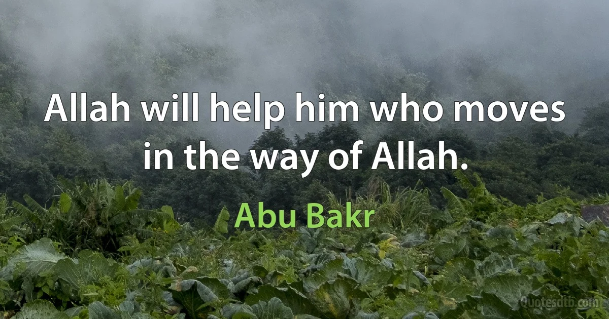 Allah will help him who moves in the way of Allah. (Abu Bakr)