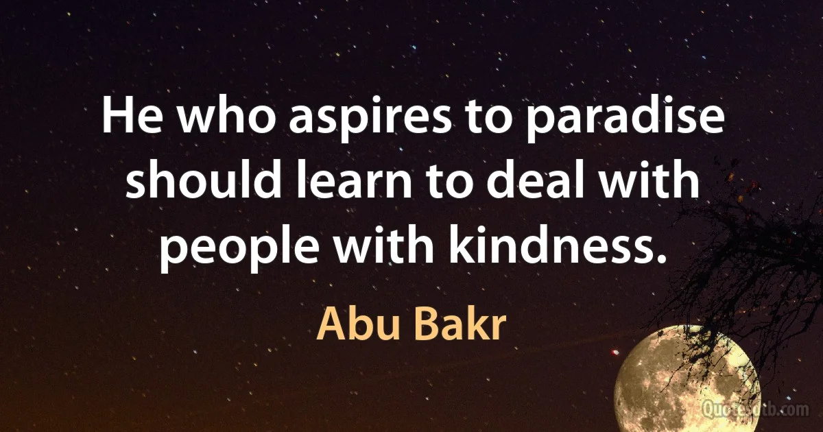 He who aspires to paradise should learn to deal with people with kindness. (Abu Bakr)