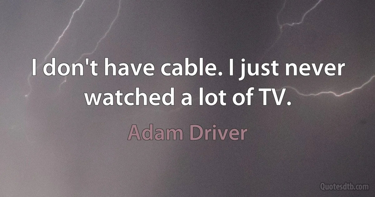 I don't have cable. I just never watched a lot of TV. (Adam Driver)