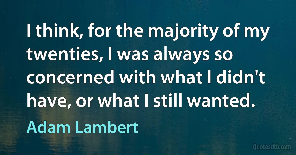 I think, for the majority of my twenties, I was always so concerned with what I didn't have, or what I still wanted. (Adam Lambert)