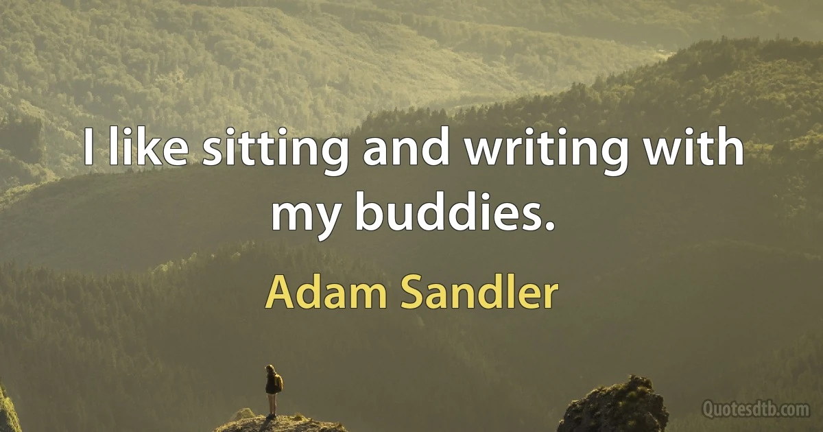 I like sitting and writing with my buddies. (Adam Sandler)