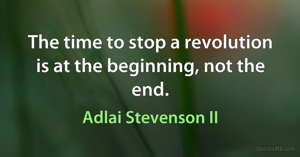 The time to stop a revolution is at the beginning, not the end. (Adlai Stevenson II)