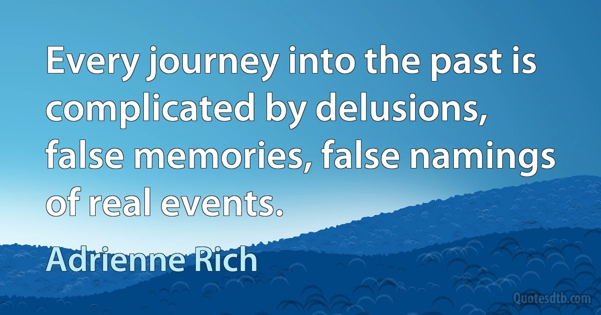 Every journey into the past is complicated by delusions, false memories, false namings of real events. (Adrienne Rich)