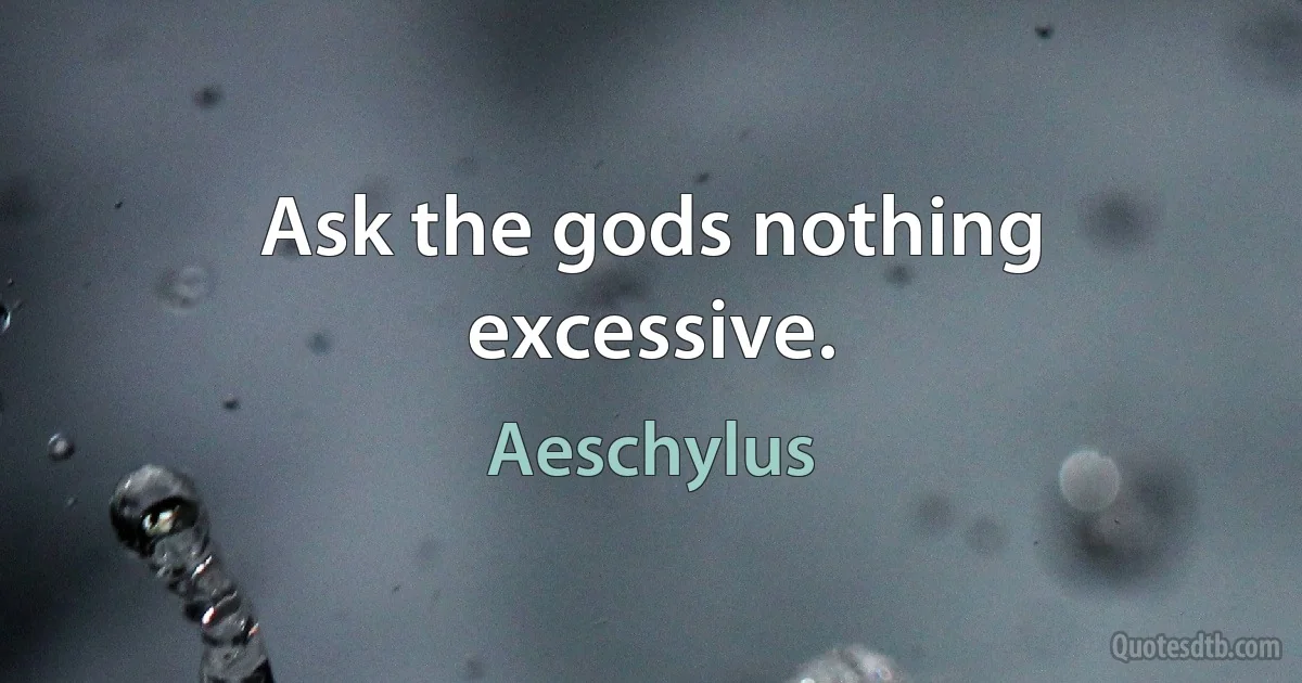 Ask the gods nothing excessive. (Aeschylus)