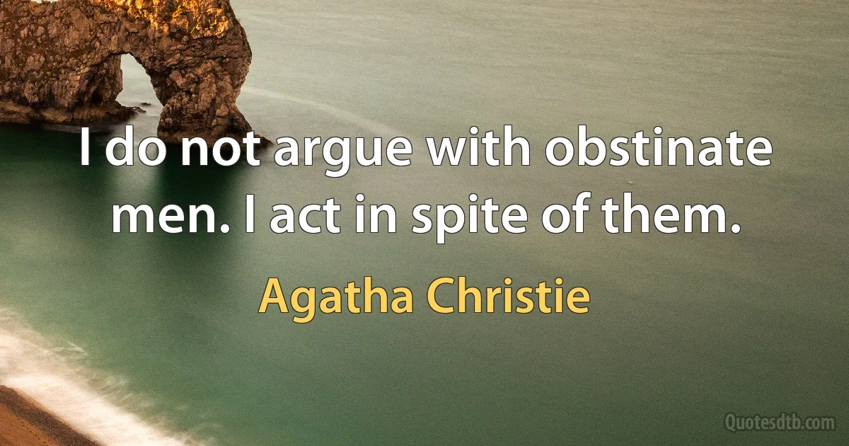 I do not argue with obstinate men. I act in spite of them. (Agatha Christie)