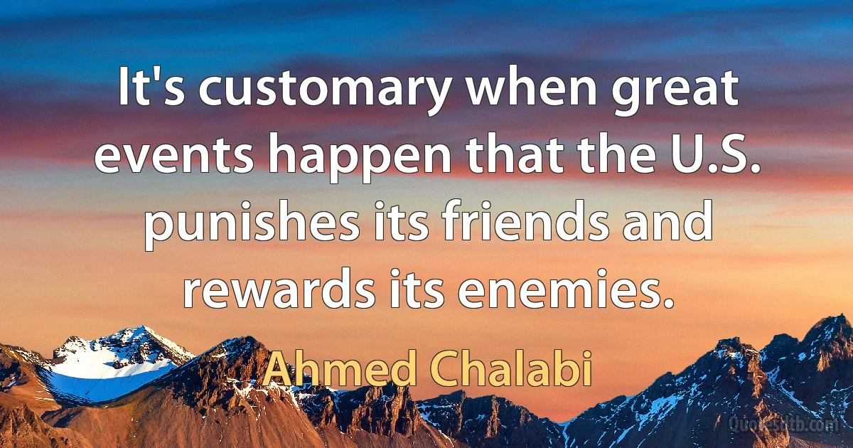 It's customary when great events happen that the U.S. punishes its friends and rewards its enemies. (Ahmed Chalabi)