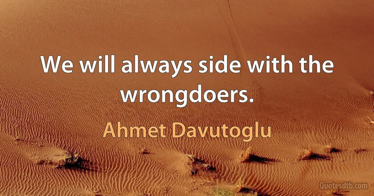 We will always side with the wrongdoers. (Ahmet Davutoglu)