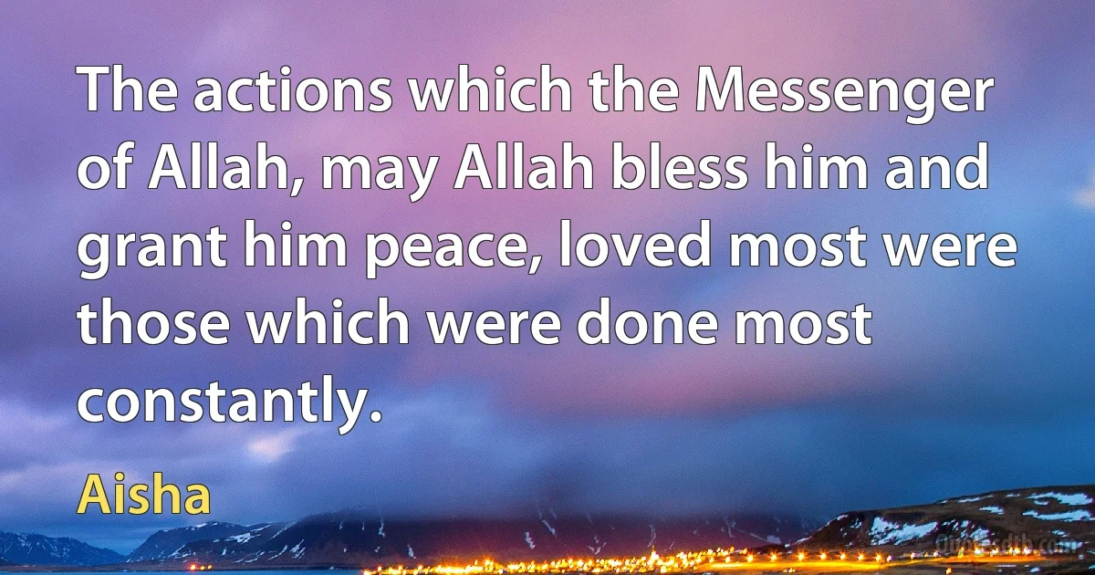 The actions which the Messenger of Allah, may Allah bless him and grant him peace, loved most were those which were done most constantly. (Aisha)