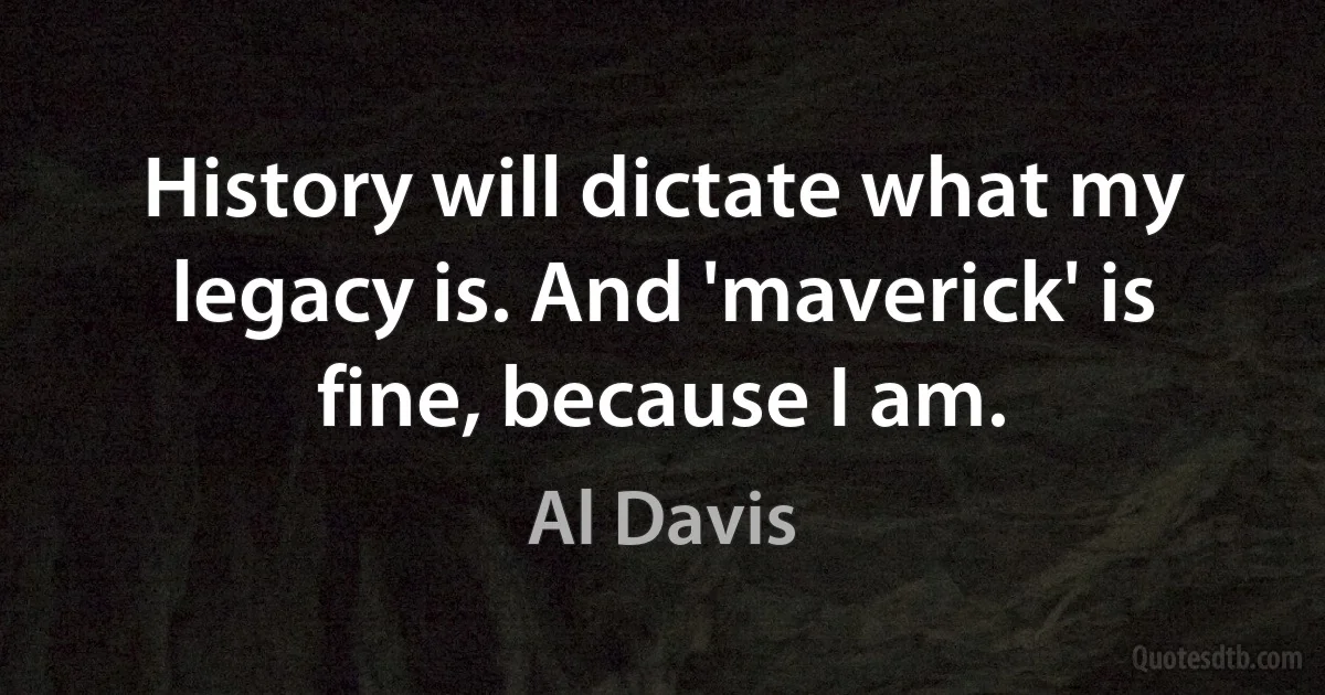 History will dictate what my legacy is. And 'maverick' is fine, because I am. (Al Davis)