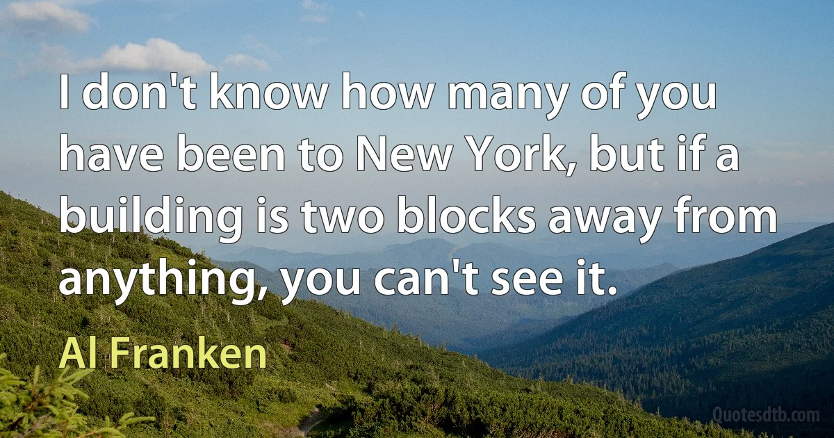 I don't know how many of you have been to New York, but if a building is two blocks away from anything, you can't see it. (Al Franken)