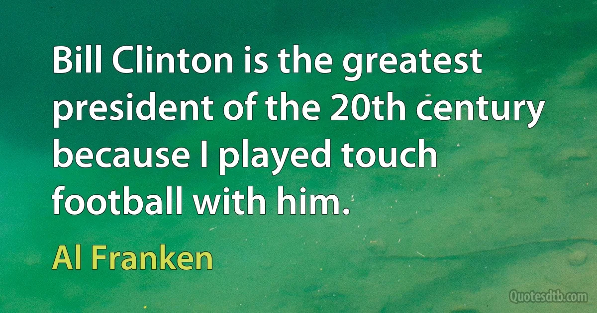 Bill Clinton is the greatest president of the 20th century because I played touch football with him. (Al Franken)